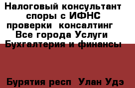 Налоговый консультант (споры с ИФНС, проверки, консалтинг) - Все города Услуги » Бухгалтерия и финансы   . Бурятия респ.,Улан-Удэ г.
